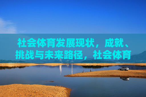 社会体育发展现状,成就、挑战与未来路径,社会体育,现状、成就、挑战与未来路径 社会体育发展现状,成就、挑战与未来路径,社会体育,现状、成就、挑战与未来路径