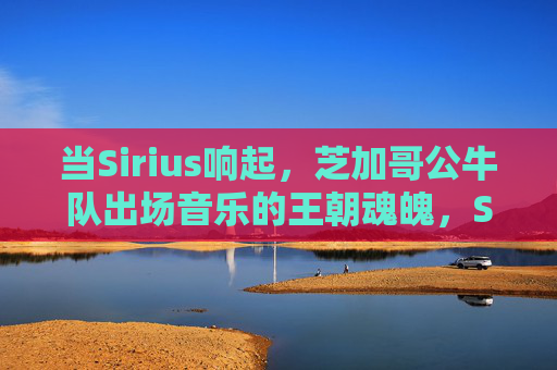 当Sirius响起,芝加哥公牛队出场音乐的王朝魂魄,Sirium奏响,芝加哥公牛王朝魂魄 当Sirius响起,芝加哥公牛队出场音乐的王朝魂魄,Sirium奏响,芝加哥公牛王朝魂魄