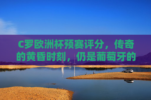 C罗欧洲杯预赛评分,传奇的黄昏时刻,仍是葡萄牙的定海神针?C罗欧洲杯预赛评分,黄昏时刻的定海神针? C罗欧洲杯预赛评分,传奇的黄昏时刻,仍是葡萄牙的定海神针?C罗欧洲杯预赛评分,黄昏时刻的定海神针?