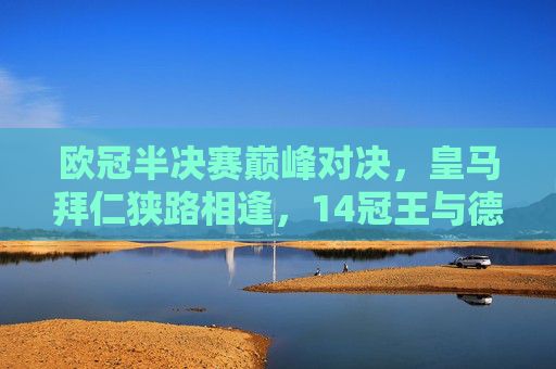 欧冠半决赛巅峰对决,皇马拜仁狭路相逢,14冠王与德甲巨人谁能笑傲慕尼黑?欧冠半决赛巅峰对决,皇马拜仁慕尼黑争锋,14冠王战德甲巨人 欧冠半决赛巅峰对决,皇马拜仁狭路相逢,14冠王与德甲巨人谁能笑傲慕尼黑?欧冠半决赛巅峰对决,皇马拜仁慕尼黑争锋,14冠王战德甲巨人