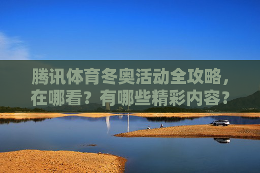 腾讯体育冬奥活动全攻略,在哪看?有哪些精彩内容?腾讯体育冬奥活动全攻略,观看渠道与精彩内容一览 腾讯体育冬奥活动全攻略,在哪看?有哪些精彩内容?腾讯体育冬奥活动全攻略,观看渠道与精彩内容一览