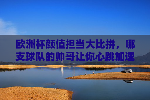 欧洲杯颜值担当大比拼,哪支球队的帅哥让你心跳加速?欧洲杯颜值担当大比拼,哪支球队的帅哥让你心跳加速? 欧洲杯颜值担当大比拼,哪支球队的帅哥让你心跳加速?欧洲杯颜值担当大比拼,哪支球队的帅哥让你心跳加速?