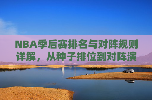 NBA季后赛排名与对阵规则详解,从种子排位到对阵演变 NBA季后赛排名与对阵规则详解,从种子排位到对阵演变