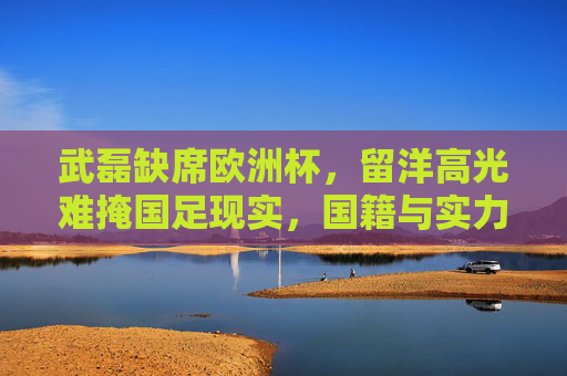 武磊缺席欧洲杯,留洋高光难掩国足现实,国籍与实力成双重门槛,武磊留洋高光难掩国足现实,国籍与实力成双重门槛 武磊缺席欧洲杯,留洋高光难掩国足现实,国籍与实力成双重门槛,武磊留洋高光难掩国足现实,国籍与实力成双重门槛