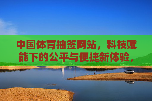 中国体育抽签网站,科技赋能下的公平与便捷新体验,科技赋能下的中国体育抽签,公平便捷新体验 中国体育抽签网站,科技赋能下的公平与便捷新体验,科技赋能下的中国体育抽签,公平便捷新体验