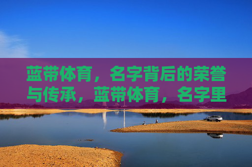蓝带体育，名字背后的荣誉与传承，蓝带体育，名字里的荣誉与传承