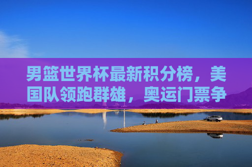 男篮世界杯最新积分榜,美国队领跑群雄,奥运门票争夺白热化,男篮世界杯最新积分榜,美国队领跑,奥运门票争夺白热化 男篮世界杯最新积分榜,美国队领跑群雄,奥运门票争夺白热化,男篮世界杯最新积分榜,美国队领跑,奥运门票争夺白热化