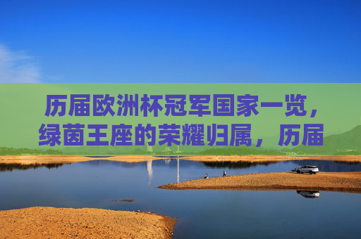 历届欧洲杯冠军国家一览,绿茵王座的荣耀归属,历届欧洲杯冠军,绿茵王座的荣耀归属 历届欧洲杯冠军国家一览,绿茵王座的荣耀归属,历届欧洲杯冠军,绿茵王座的荣耀归属