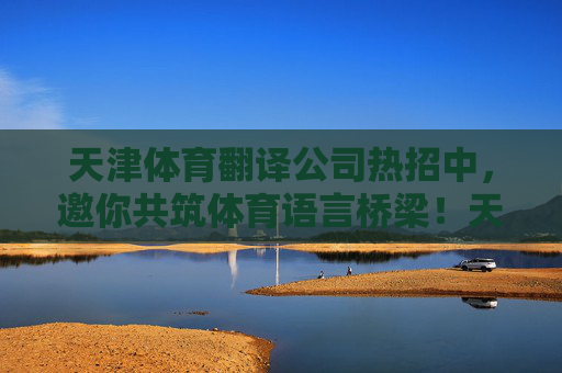 天津体育翻译公司热招中,邀你共筑体育语言桥梁!天津体育翻译公司热招中,邀你共筑体育语言桥梁! 天津体育翻译公司热招中,邀你共筑体育语言桥梁!天津体育翻译公司热招中,邀你共筑体育语言桥梁!
