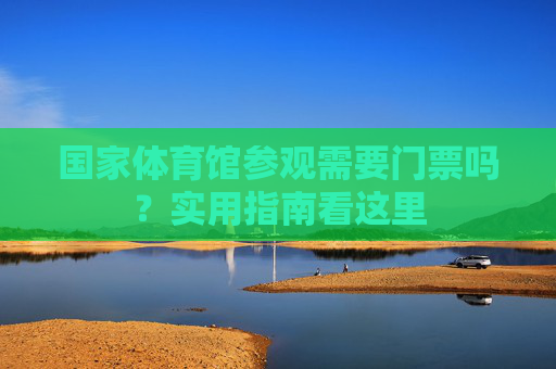 国家体育馆参观需要门票吗?实用指南看这里 国家体育馆参观需要门票吗?实用指南看这里