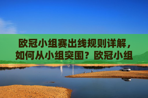 欧冠小组赛出线规则详解,如何从小组突围?欧冠小组赛出线规则详解,如何从小组突围? 欧冠小组赛出线规则详解,如何从小组突围?欧冠小组赛出线规则详解,如何从小组突围?