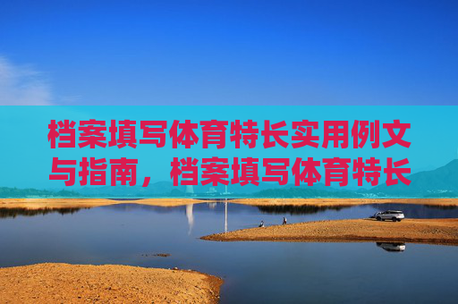 档案填写体育特长实用例文与指南,档案填写体育特长,实用例文与指南 档案填写体育特长实用例文与指南,档案填写体育特长,实用例文与指南