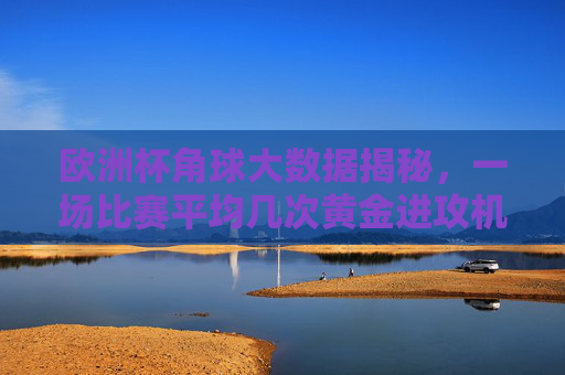 欧洲杯角球大数据揭秘,一场比赛平均几次黄金进攻机会?欧洲杯角球大数据,一场比赛平均几次黄金进攻机会? 欧洲杯角球大数据揭秘,一场比赛平均几次黄金进攻机会?欧洲杯角球大数据,一场比赛平均几次黄金进攻机会?