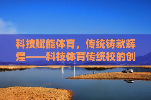 科技赋能体育,传统铸就辉煌——科技体育传统校的创新发展之路,科技赋能体育,传统铸就辉煌 科技赋能体育,传统铸就辉煌——科技体育传统校的创新发展之路,科技赋能体育,传统铸就辉煌