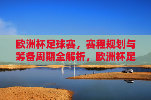 欧洲杯足球赛,赛程规划与筹备周期全解析,欧洲杯足球赛赛程规划与筹备周期全解析 欧洲杯足球赛,赛程规划与筹备周期全解析,欧洲杯足球赛赛程规划与筹备周期全解析