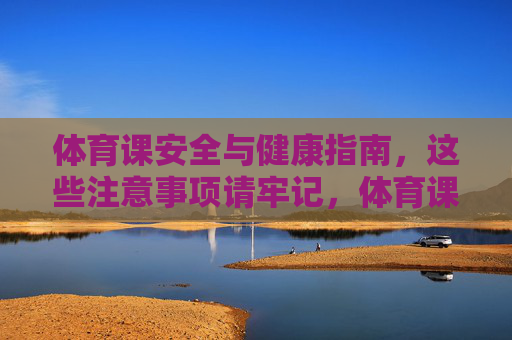 体育课安全与健康指南,这些注意事项请牢记,体育课安全与健康注意事项指南 体育课安全与健康指南,这些注意事项请牢记,体育课安全与健康注意事项指南