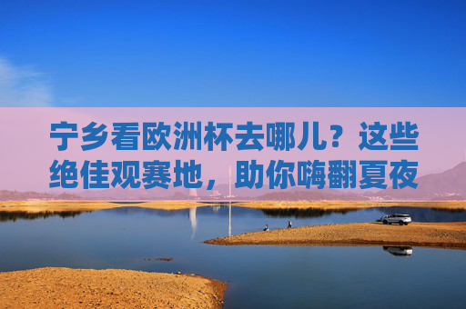 宁乡看欧洲杯去哪儿?这些绝佳观赛地,助你嗨翻夏夜!宁乡看欧洲杯绝佳观赛地,嗨翻夏夜! 宁乡看欧洲杯去哪儿?这些绝佳观赛地,助你嗨翻夏夜!宁乡看欧洲杯绝佳观赛地,嗨翻夏夜!