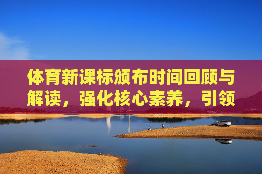 体育新课标颁布时间回顾与解读,强化核心素养,引领体育教育新方向,体育新课标颁布回顾与解读,强化核心素养,引领教育新方向 体育新课标颁布时间回顾与解读,强化核心素养,引领体育教育新方向,体育新课标颁布回顾与解读,强化核心素养,引领教育新方向