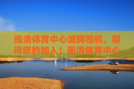 闽清体育中心诚聘司机,期待您的加入!闽清体育中心诚聘司机 闽清体育中心诚聘司机,期待您的加入!闽清体育中心诚聘司机