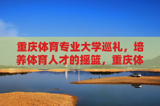 重庆体育专业大学巡礼,培养体育人才的摇篮,重庆体育专业大学巡礼,体育人才摇篮 重庆体育专业大学巡礼,培养体育人才的摇篮,重庆体育专业大学巡礼,体育人才摇篮