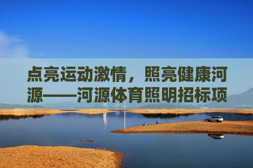 点亮运动激情,照亮健康河源——河源体育照明招标项目正式启动,点亮运动激情,照亮健康河源——河源体育照明招标项目启动 点亮运动激情,照亮健康河源——河源体育照明招标项目正式启动,点亮运动激情,照亮健康河源——河源体育照明招标项目启动