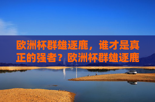 欧洲杯群雄逐鹿,谁才是真正的强者?欧洲杯群雄逐鹿,谁为真强者? 欧洲杯群雄逐鹿,谁才是真正的强者?欧洲杯群雄逐鹿,谁为真强者?