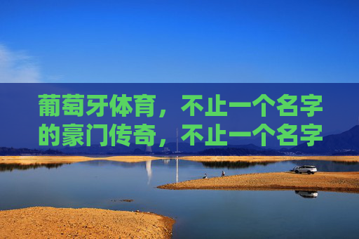 葡萄牙体育,不止一个名字的豪门传奇,不止一个名字,葡萄牙体育的豪门传奇 葡萄牙体育,不止一个名字的豪门传奇,不止一个名字,葡萄牙体育的豪门传奇
