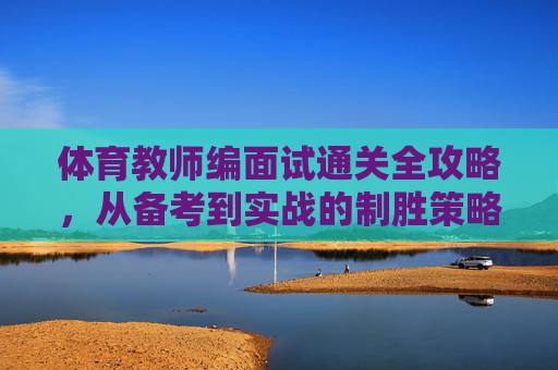 体育教师编面试通关全攻略,从备考到实战的制胜策略,体育教师编面试通关全攻略,从备考到实战的制胜策略 体育教师编面试通关全攻略,从备考到实战的制胜策略,体育教师编面试通关全攻略,从备考到实战的制胜策略