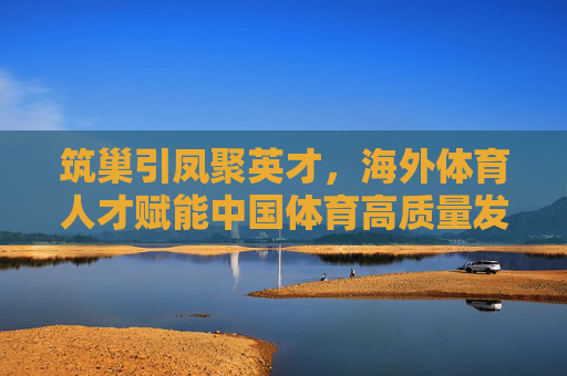 筑巢引凤聚英才,海外体育人才赋能中国体育高质量发展,筑巢引凤聚英才 海外体育人才赋能中国体育高质量发展 筑巢引凤聚英才,海外体育人才赋能中国体育高质量发展,筑巢引凤聚英才 海外体育人才赋能中国体育高质量发展