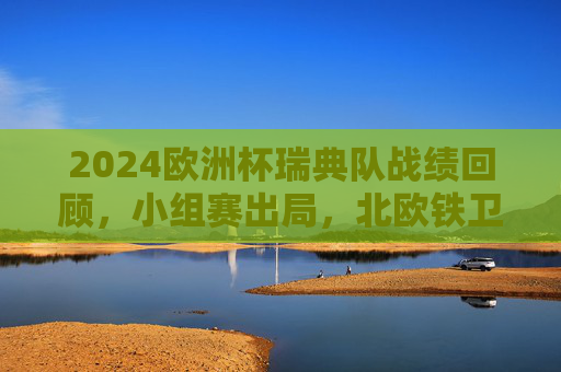 2024欧洲杯瑞典队战绩回顾,小组赛出局,北欧铁卫的挣扎与坚守,2024欧洲杯,北欧铁卫的挣扎与坚守——瑞典小组赛出局 2024欧洲杯瑞典队战绩回顾,小组赛出局,北欧铁卫的挣扎与坚守,2024欧洲杯,北欧铁卫的挣扎与坚守——瑞典小组赛出局