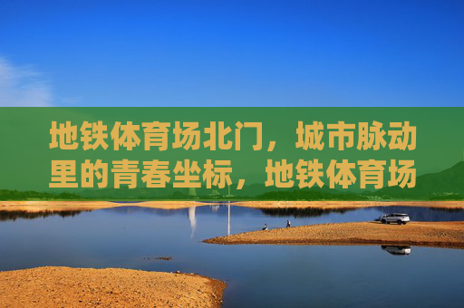 地铁体育场北门,城市脉动里的青春坐标,地铁体育场北门,城市脉动的青春坐标 地铁体育场北门,城市脉动里的青春坐标,地铁体育场北门,城市脉动的青春坐标