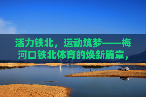 活力铁北,运动筑梦——梅河口铁北体育的焕新篇章,梅河口铁北体育,活力筑梦,焕新篇章 活力铁北,运动筑梦——梅河口铁北体育的焕新篇章,梅河口铁北体育,活力筑梦,焕新篇章