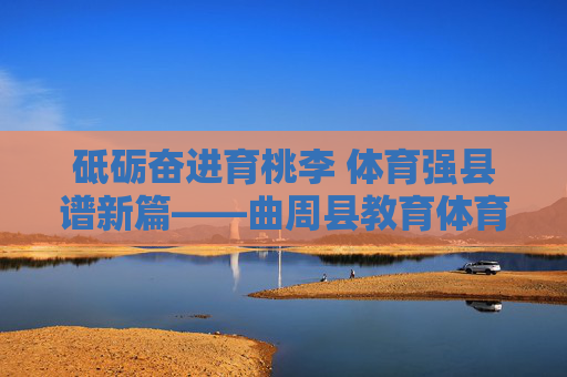 砥砺奋进育桃李 体育强县谱新篇——曲周县教育体育局工作纪实,曲周教体,育桃李强县谱新篇 砥砺奋进育桃李 体育强县谱新篇——曲周县教育体育局工作纪实,曲周教体,育桃李强县谱新篇