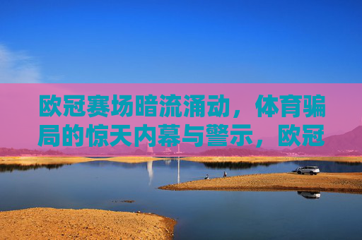 欧冠赛场暗流涌动,体育骗局的惊天内幕与警示,欧冠赛场暗流涌动,体育骗局惊天内幕与警示 欧冠赛场暗流涌动,体育骗局的惊天内幕与警示,欧冠赛场暗流涌动,体育骗局惊天内幕与警示