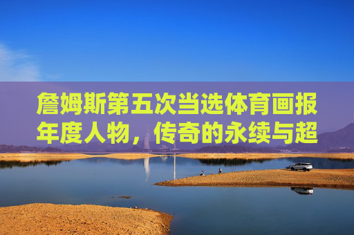 詹姆斯第五次当选体育画报年度人物,传奇的永续与超越,詹姆斯五度当选体育画报年度人物,传奇永续与超越 詹姆斯第五次当选体育画报年度人物,传奇的永续与超越,詹姆斯五度当选体育画报年度人物,传奇永续与超越