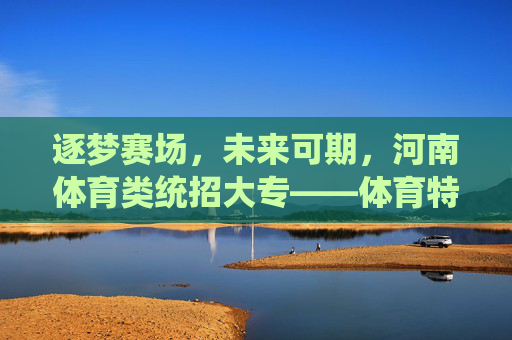 逐梦赛场,未来可期,河南体育类统招大专——体育特长生的升学新起点,河南体育类统招大专,体育特长生逐梦赛场的新起点 逐梦赛场,未来可期,河南体育类统招大专——体育特长生的升学新起点,河南体育类统招大专,体育特长生逐梦赛场的新起点
