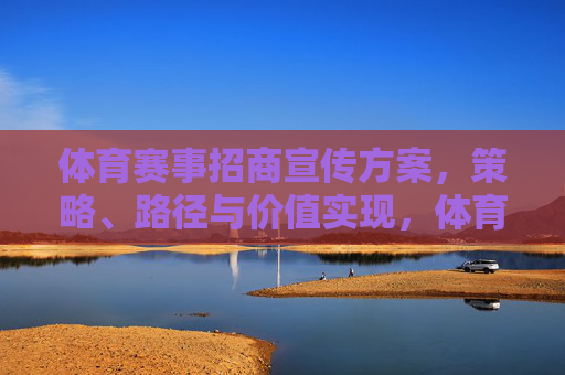 体育赛事招商宣传方案,策略、路径与价值实现,体育赛事招商宣传方案,策略、路径与价值实现 体育赛事招商宣传方案,策略、路径与价值实现,体育赛事招商宣传方案,策略、路径与价值实现