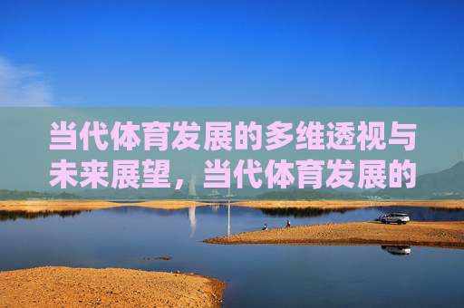 当代体育发展的多维透视与未来展望,当代体育发展的多维透视与未来展望 当代体育发展的多维透视与未来展望,当代体育发展的多维透视与未来展望