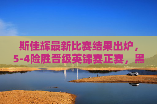 斯佳辉最新比赛结果出炉,5-4险胜晋级英锦赛正赛,黑马本色尽显,斯佳辉5-4险胜晋级英锦赛正赛 黑马本色尽显 斯佳辉最新比赛结果出炉,5-4险胜晋级英锦赛正赛,黑马本色尽显,斯佳辉5-4险胜晋级英锦赛正赛 黑马本色尽显