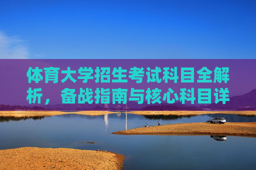 体育大学招生考试科目全解析,备战指南与核心科目详解,体育大学招生考试科目全解析与备战指南 体育大学招生考试科目全解析,备战指南与核心科目详解,体育大学招生考试科目全解析与备战指南