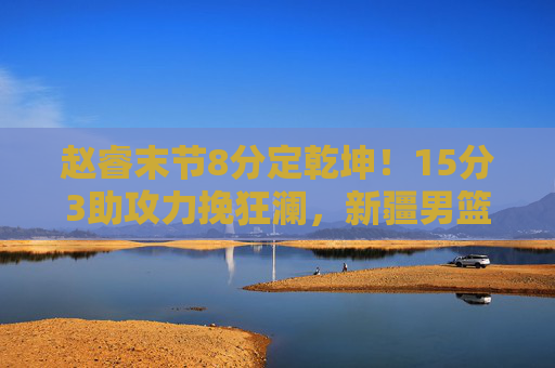 赵睿末节8分定乾坤!15分3助攻力挽狂澜,新疆男篮客场险胜强敌 赵睿末节8分定乾坤!15分3助攻力挽狂澜,新疆男篮客场险胜强敌