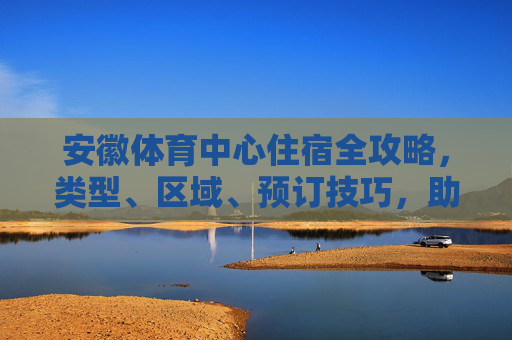 安徽体育中心住宿全攻略,类型、区域、预订技巧,助你轻松出行,安徽体育中心住宿全攻略,类型、区域、预订技巧,助你轻松出行 安徽体育中心住宿全攻略,类型、区域、预订技巧,助你轻松出行,安徽体育中心住宿全攻略,类型、区域、预订技巧,助你轻松出行