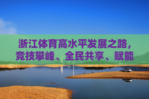 浙江体育高水平发展之路,竞技攀峰、全民共享、赋能未来,浙江体育高水平发展,攀峰共享赋能未来 浙江体育高水平发展之路,竞技攀峰、全民共享、赋能未来,浙江体育高水平发展,攀峰共享赋能未来