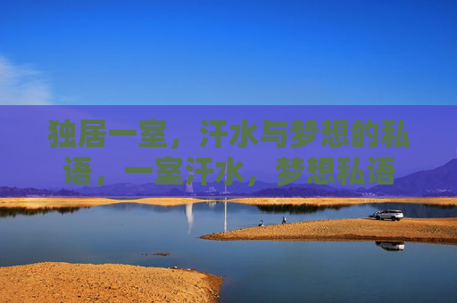 独居一室,汗水与梦想的私语,一室汗水,梦想私语 独居一室,汗水与梦想的私语,一室汗水,梦想私语