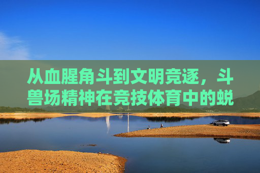 从血腥角斗到文明竞逐,斗兽场精神在竞技体育中的蜕变,斗兽场精神在竞技体育中的蜕变,从血腥角斗到文明竞逐 从血腥角斗到文明竞逐,斗兽场精神在竞技体育中的蜕变,斗兽场精神在竞技体育中的蜕变,从血腥角斗到文明竞逐