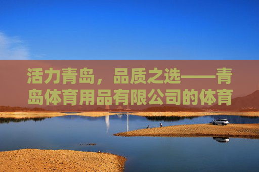活力青岛,品质之选——青岛体育用品有限公司的体育梦想与担当,青岛体育用品,活力青岛铸品质,体育梦想显担当 活力青岛,品质之选——青岛体育用品有限公司的体育梦想与担当,青岛体育用品,活力青岛铸品质,体育梦想显担当