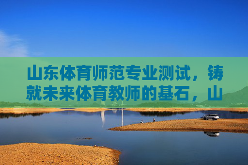山东体育师范专业测试,铸就未来体育教师的基石,山东体育师范专业测试,铸就未来体育教师的基石 山东体育师范专业测试,铸就未来体育教师的基石,山东体育师范专业测试,铸就未来体育教师的基石
