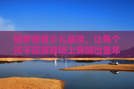 杨梦体育少儿篮球,让每个孩子在篮球场上奔跑出童年精彩,杨梦体育少儿篮球,奔跑出童年精彩 杨梦体育少儿篮球,让每个孩子在篮球场上奔跑出童年精彩,杨梦体育少儿篮球,奔跑出童年精彩