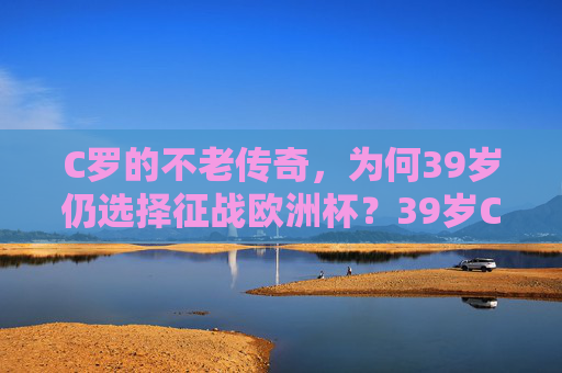C罗的不老传奇,为何39岁仍选择征战欧洲杯?39岁C罗,不老传奇再战欧洲杯的答案? C罗的不老传奇,为何39岁仍选择征战欧洲杯?39岁C罗,不老传奇再战欧洲杯的答案?