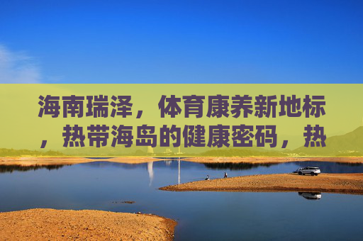 海南瑞泽，体育康养新地标，热带海岛的健康密码，热带海岛体育康养新地标，海南瑞泽的健康密码